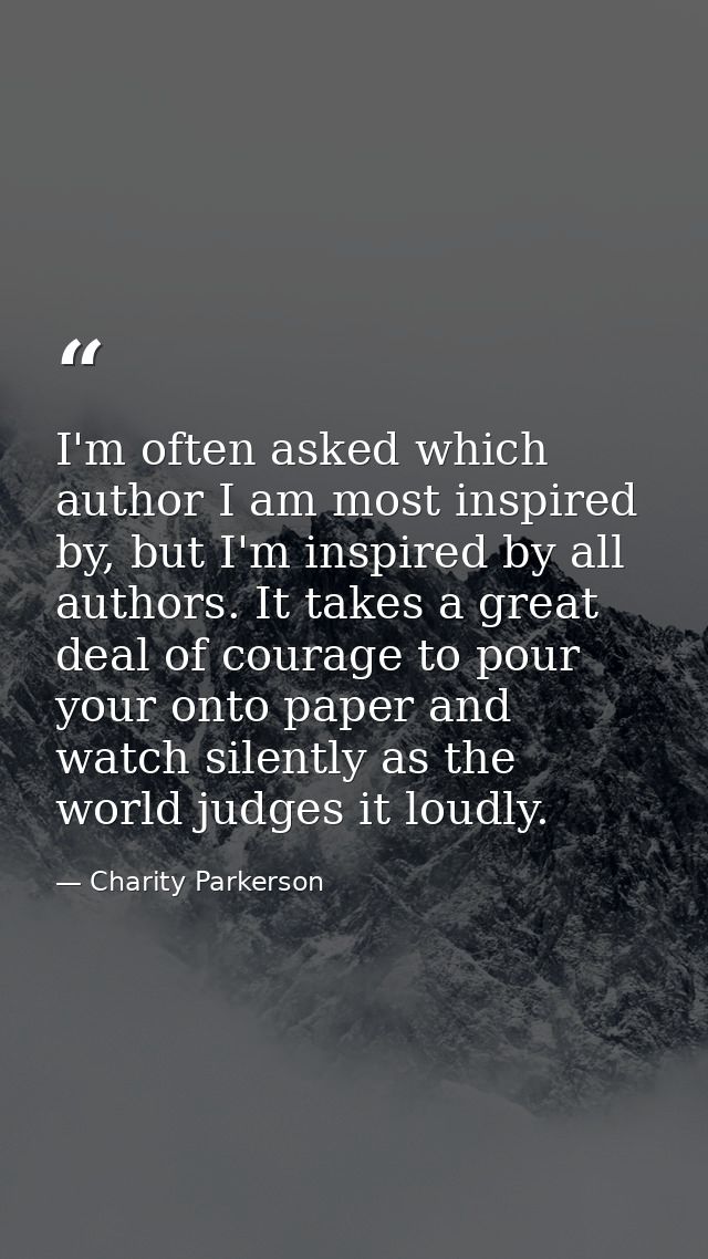 I'm often asked which author I am most inspired by, but I'm inspired by all authors. It takes a great deal of courage to — Charity Parkerson