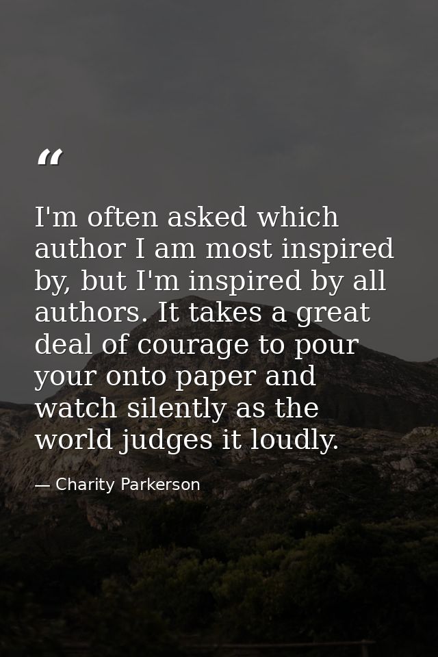 I'm often asked which author I am most inspired by, but I'm inspired by all authors. It takes a great deal of courage to — Charity Parkerson