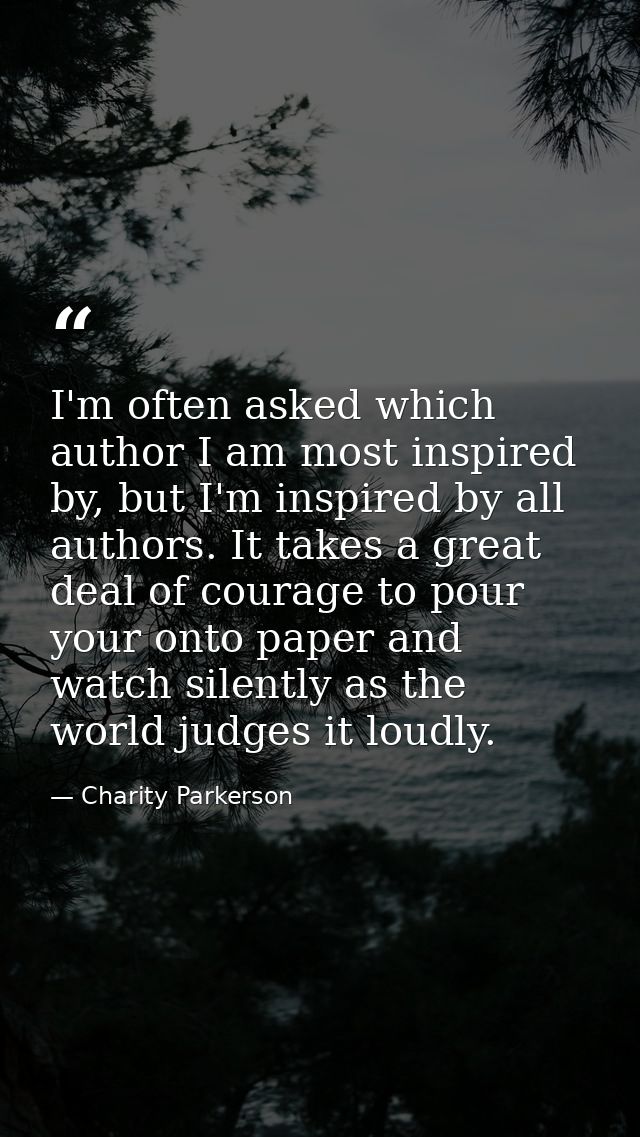 I'm often asked which author I am most inspired by, but I'm inspired by all authors. It takes a great deal of courage to — Charity Parkerson