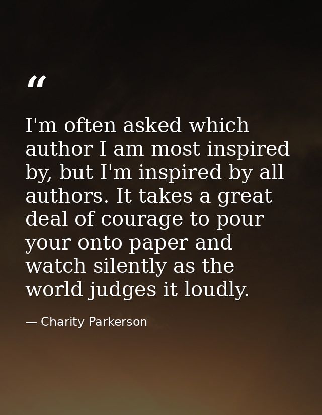 I'm often asked which author I am most inspired by, but I'm inspired by all authors. It takes a great deal of courage to — Charity Parkerson