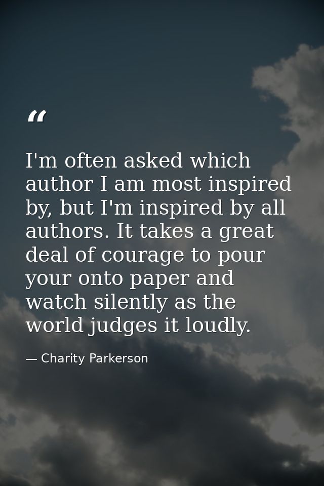 I'm often asked which author I am most inspired by, but I'm inspired by all authors. It takes a great deal of courage to — Charity Parkerson