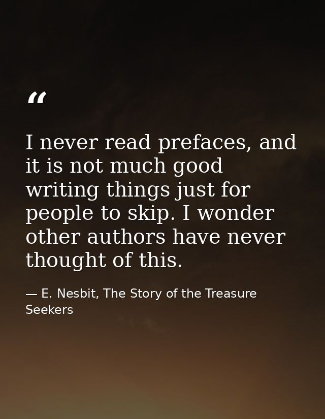 I never read prefaces, and it is not much good writing things just for people to skip. I wonder other authors have never — E. Nesbit, The Story of the Treasure Seekers