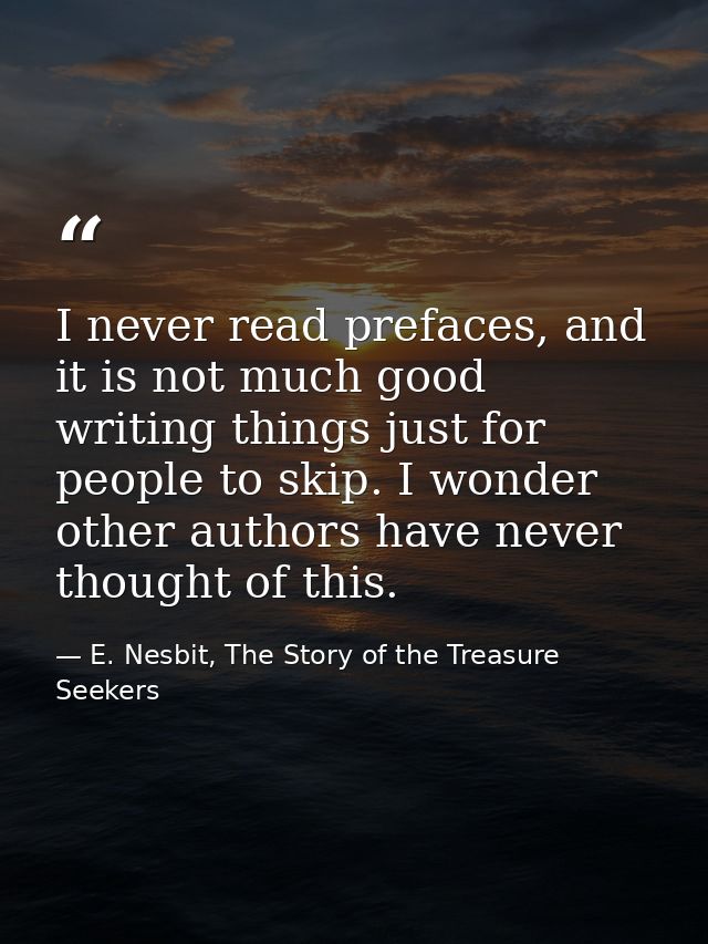 I never read prefaces, and it is not much good writing things just for people to skip. I wonder other authors have never — E. Nesbit, The Story of the Treasure Seekers