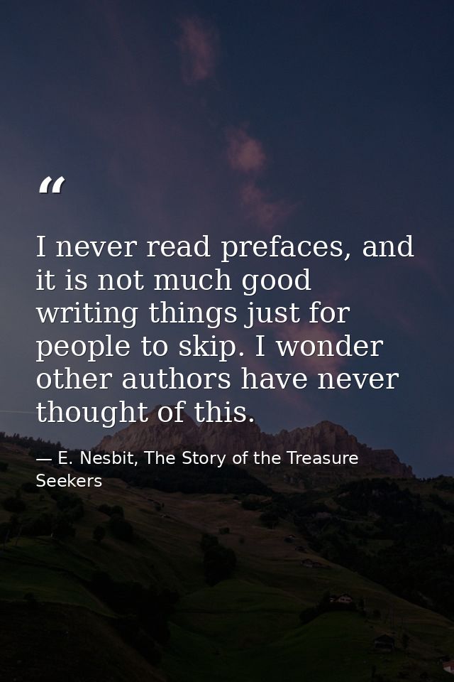 I never read prefaces, and it is not much good writing things just for people to skip. I wonder other authors have never — E. Nesbit, The Story of the Treasure Seekers