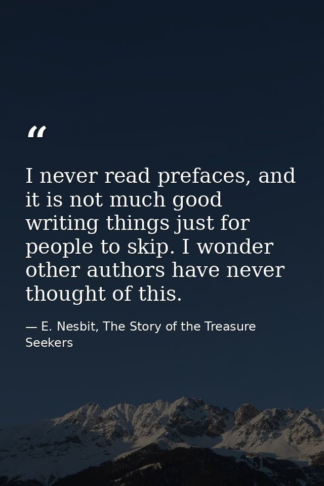 I never read prefaces, and it is not much good writing things just for people to skip. I wonder other authors have never — E. Nesbit, The Story of the Treasure Seekers