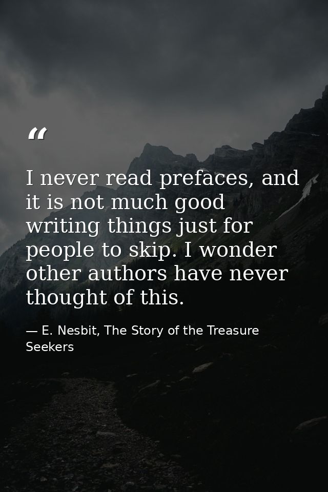 I never read prefaces, and it is not much good writing things just for people to skip. I wonder other authors have never — E. Nesbit, The Story of the Treasure Seekers