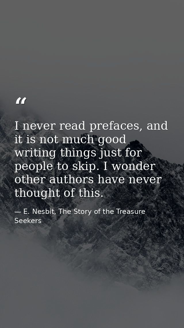 I never read prefaces, and it is not much good writing things just for people to skip. I wonder other authors have never — E. Nesbit, The Story of the Treasure Seekers