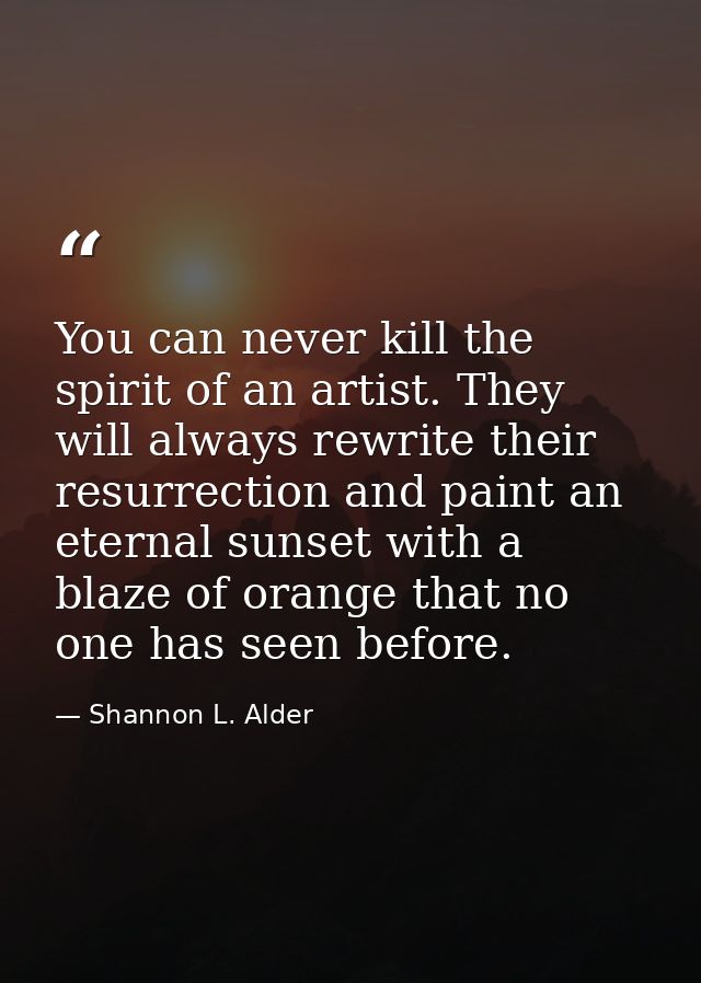 You can never kill the spirit of an artist. They will always rewrite their resurrection and paint an eternal sunset with — Shannon L. Alder