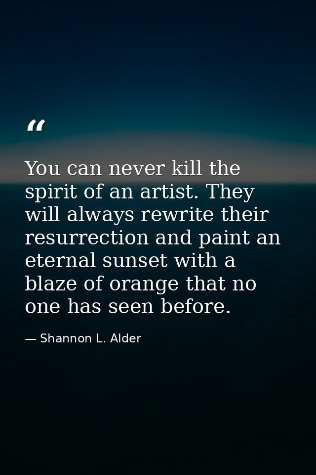 You can never kill the spirit of an artist. They will always rewrite their resurrection and paint an eternal sunset with — Shannon L. Alder