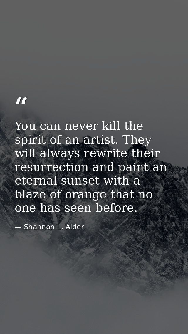 You can never kill the spirit of an artist. They will always rewrite their resurrection and paint an eternal sunset with — Shannon L. Alder
