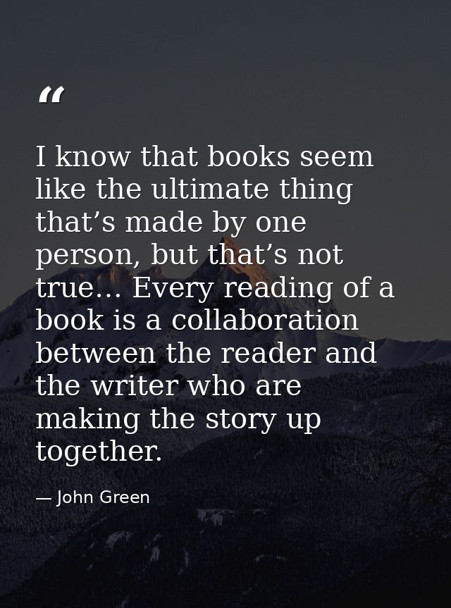 I know that books seem like the ultimate thing that’s made by one person, but that’s not true… Every reading of a book i — John Green