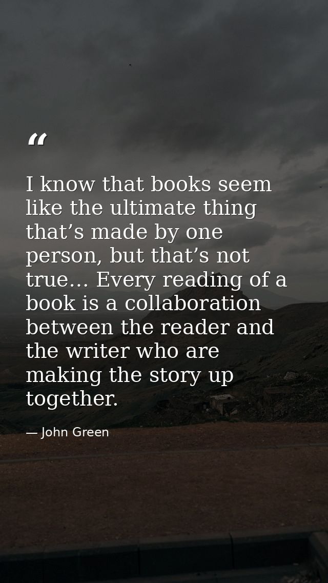 I know that books seem like the ultimate thing that’s made by one person, but that’s not true… Every reading of a book i — John Green