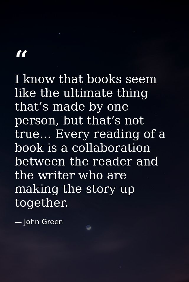 I know that books seem like the ultimate thing that’s made by one person, but that’s not true… Every reading of a book i — John Green
