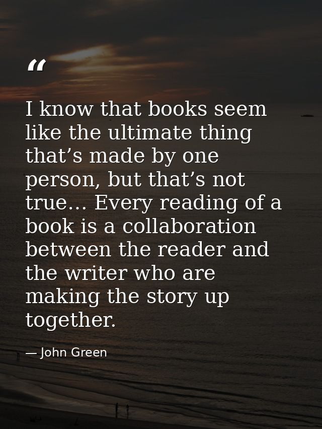 I know that books seem like the ultimate thing that’s made by one person, but that’s not true… Every reading of a book i — John Green
