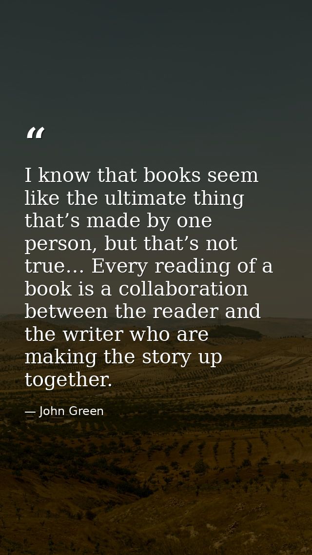 I know that books seem like the ultimate thing that’s made by one person, but that’s not true… Every reading of a book i — John Green