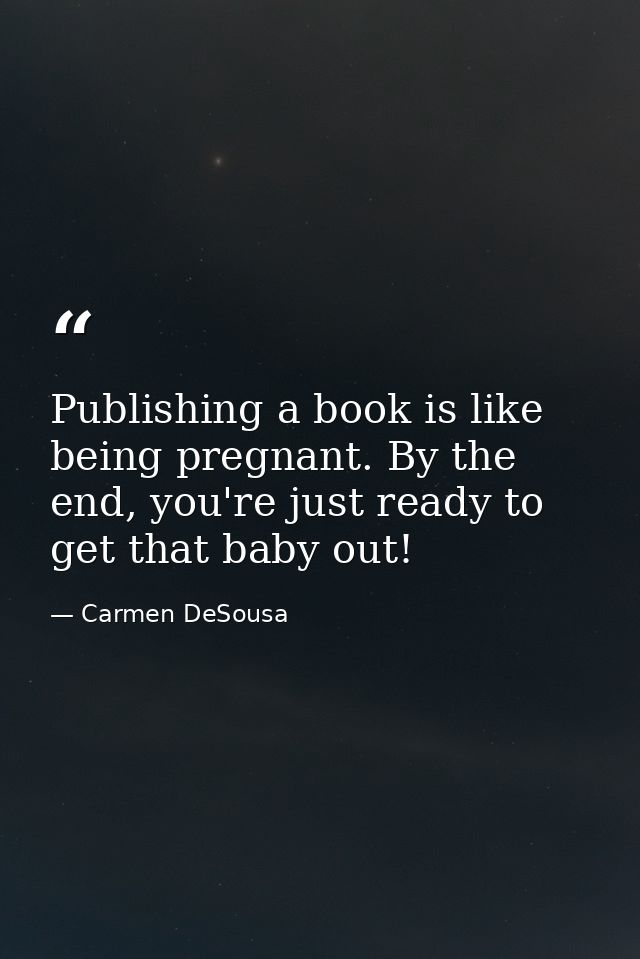 Publishing a book is like being pregnant. By the end, you're just ready to get that baby out! — Carmen DeSousa