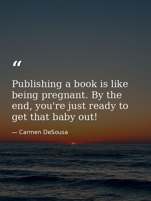 Publishing a book is like being pregnant. By the end, you're just ready to get that baby out! — Carmen DeSousa