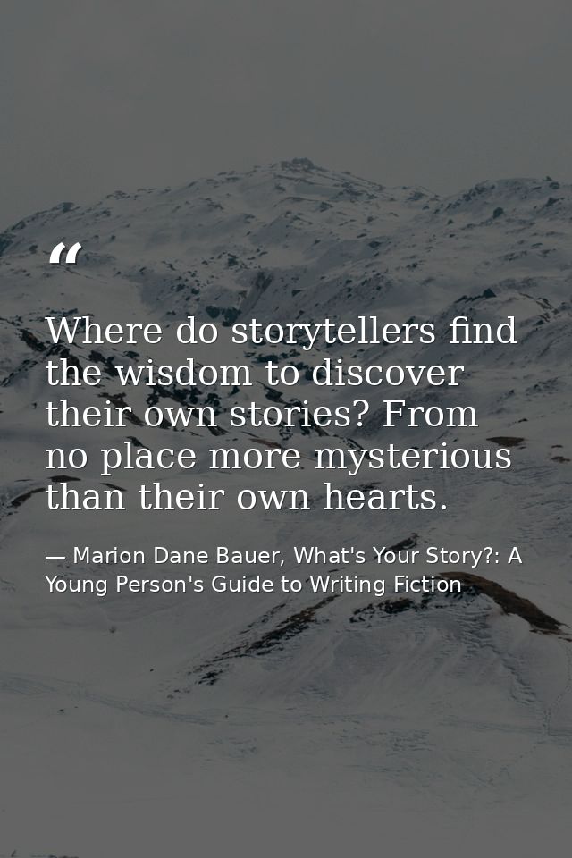 Where do storytellers find the wisdom to discover their own stories? From no place more mysterious than their own hearts — Marion Dane Bauer, What's Your Story?: A Young Person's Guide to Writing Fiction