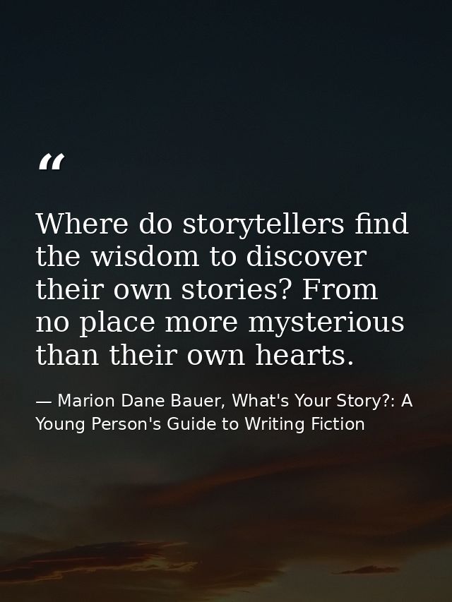 Where do storytellers find the wisdom to discover their own stories? From no place more mysterious than their own hearts — Marion Dane Bauer, What's Your Story?: A Young Person's Guide to Writing Fiction