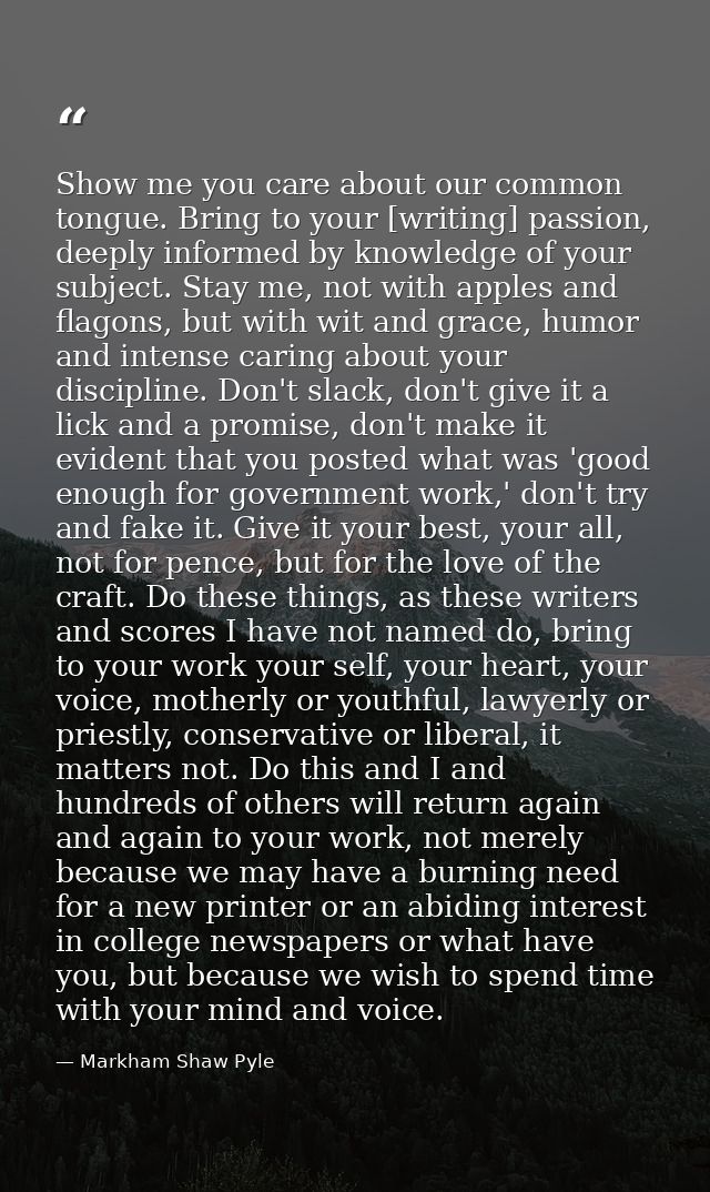 Show me you care about our common tongue. Bring to your [writing] passion, deeply informed by knowledge of your subject. — Markham Shaw Pyle