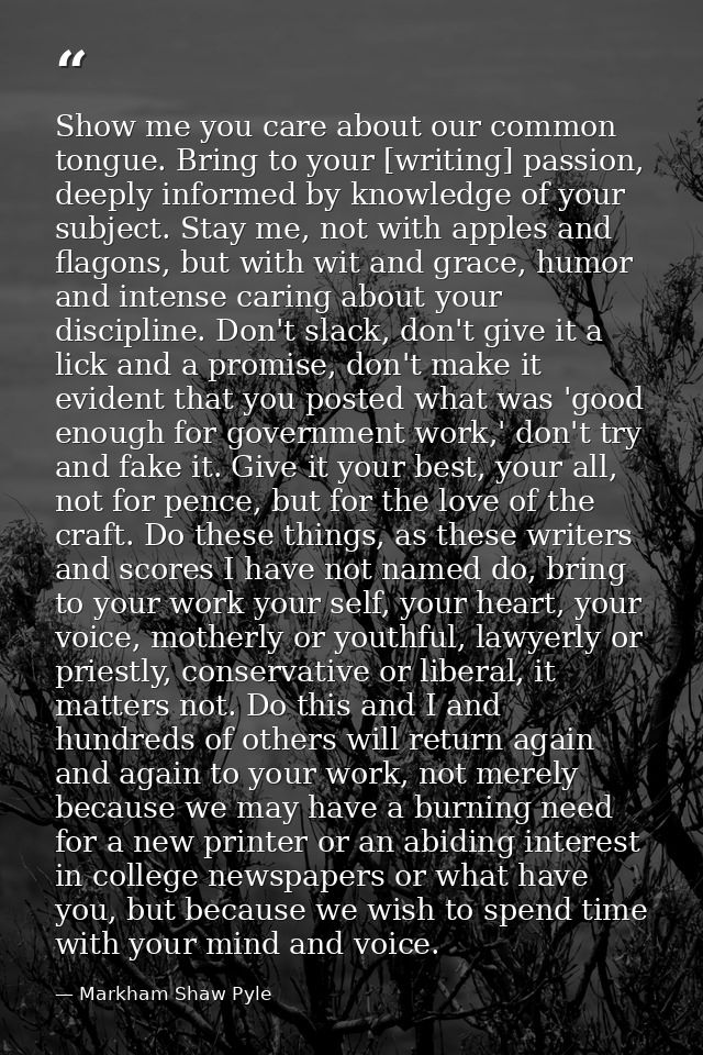Show me you care about our common tongue. Bring to your [writing] passion, deeply informed by knowledge of your subject. — Markham Shaw Pyle