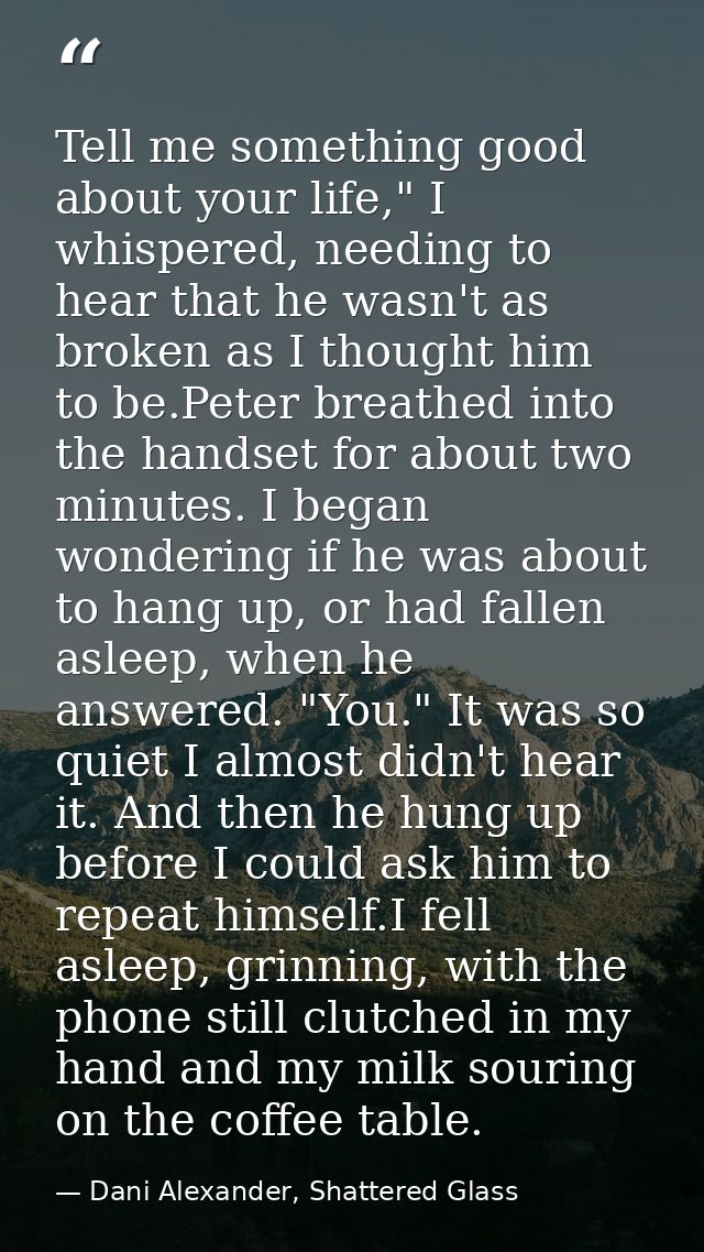 Tell me something good about your life," I whispered, needing to hear that he wasn't as broken as I thought him to be.Pe — Dani Alexander, Shattered Glass