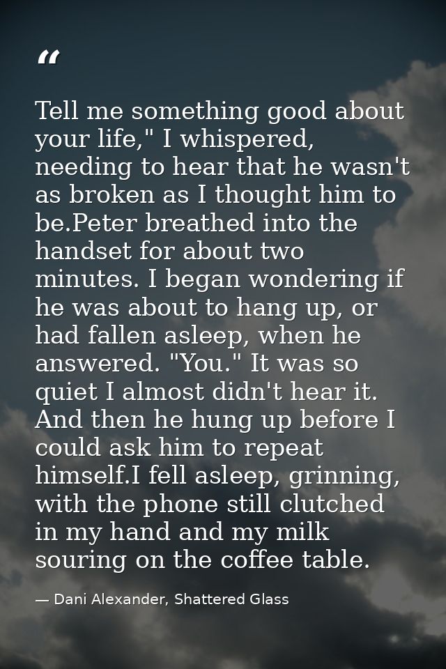 Tell me something good about your life," I whispered, needing to hear that he wasn't as broken as I thought him to be.Pe — Dani Alexander, Shattered Glass