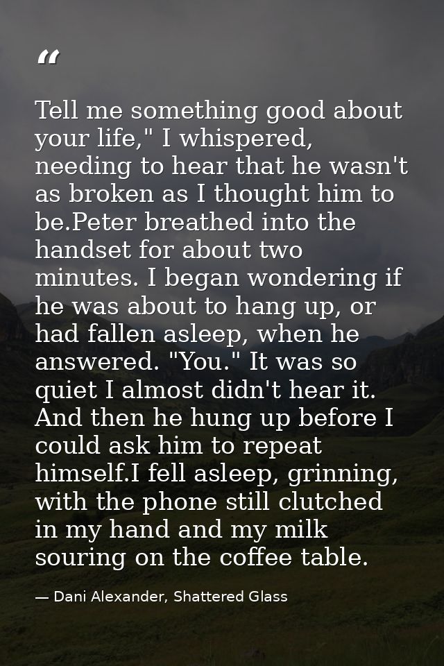 Tell me something good about your life," I whispered, needing to hear that he wasn't as broken as I thought him to be.Pe — Dani Alexander, Shattered Glass