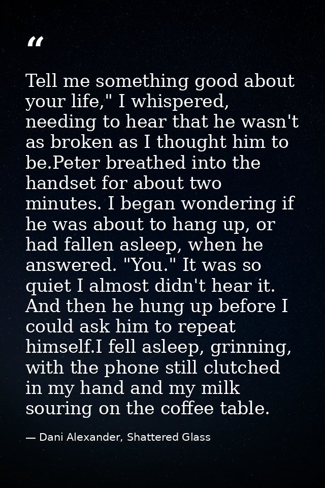 Tell me something good about your life," I whispered, needing to hear that he wasn't as broken as I thought him to be.Pe — Dani Alexander, Shattered Glass