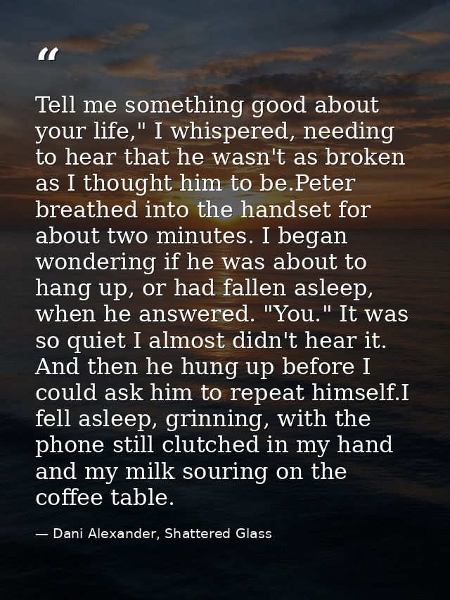 Tell me something good about your life," I whispered, needing to hear that he wasn't as broken as I thought him to be.Pe — Dani Alexander, Shattered Glass