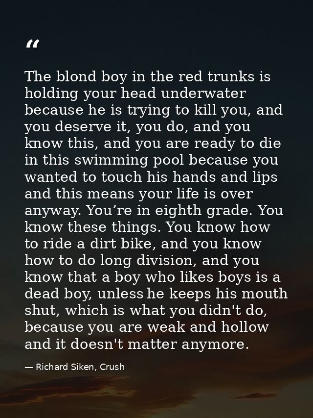 The blond boy in the red trunks is holding your head underwater because he is trying to kill you, and you deserve it, yo — Richard Siken, Crush