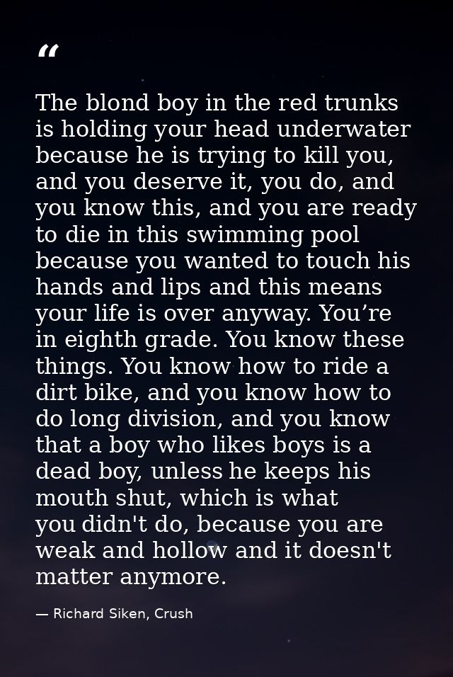 The blond boy in the red trunks is holding your head underwater because he is trying to kill you, and you deserve it, yo — Richard Siken, Crush