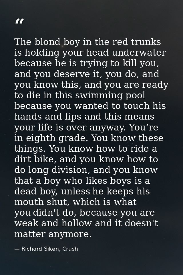 The blond boy in the red trunks is holding your head underwater because he is trying to kill you, and you deserve it, yo — Richard Siken, Crush