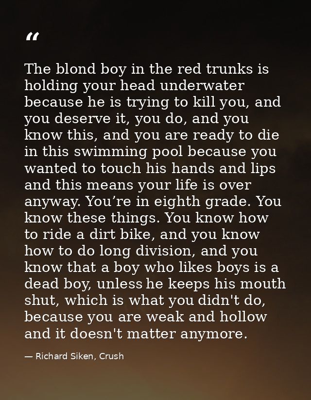 The blond boy in the red trunks is holding your head underwater because he is trying to kill you, and you deserve it, yo — Richard Siken, Crush