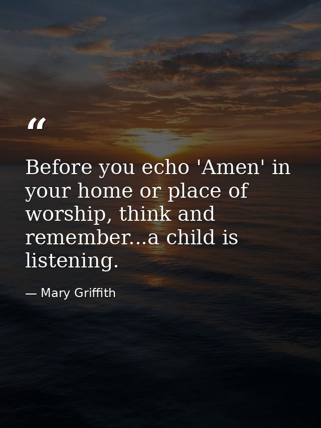 Before you echo 'Amen' in your home or place of worship, think and remember...a child is listening. — Mary Griffith