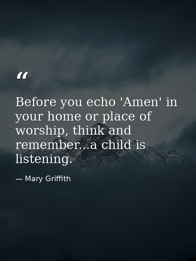 Before you echo 'Amen' in your home or place of worship, think and remember...a child is listening. — Mary Griffith