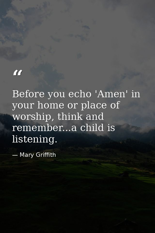 Before you echo 'Amen' in your home or place of worship, think and remember...a child is listening. — Mary Griffith