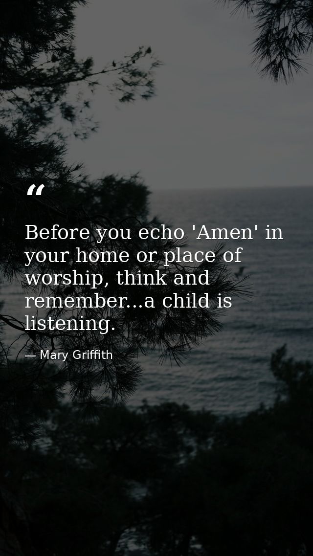 Before you echo 'Amen' in your home or place of worship, think and remember...a child is listening. — Mary Griffith