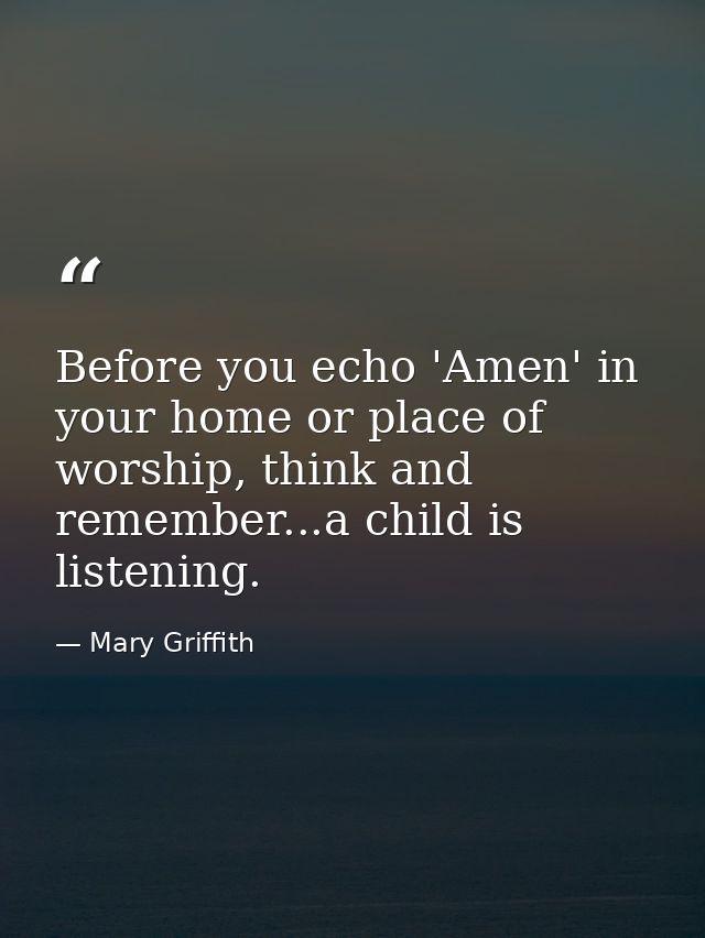 Before you echo 'Amen' in your home or place of worship, think and remember...a child is listening. — Mary Griffith