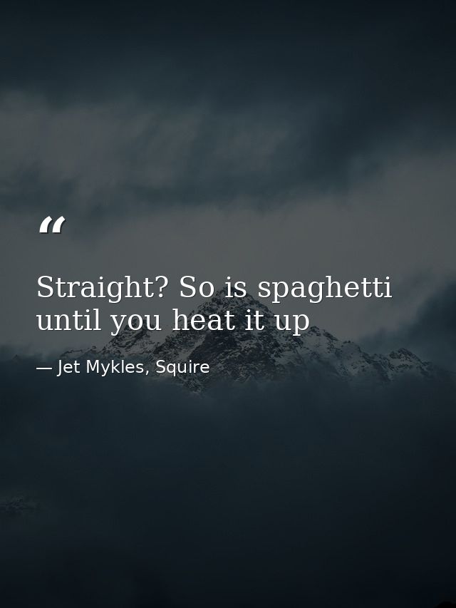 Straight? So is spaghetti until you heat it up — Jet Mykles, Squire