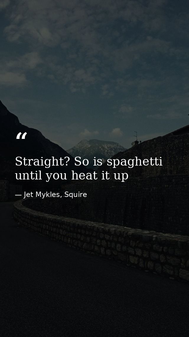 Straight? So is spaghetti until you heat it up — Jet Mykles, Squire