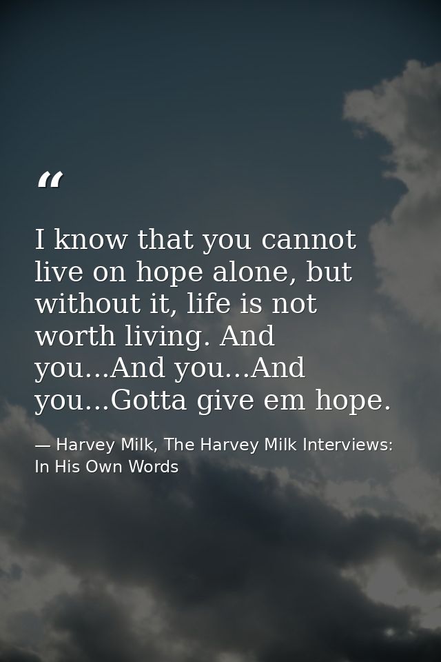 I know that you cannot live on hope alone, but without it, life is not worth living. And you...And you...And you...Gotta — Harvey Milk, The Harvey Milk Interviews: In His Own Words