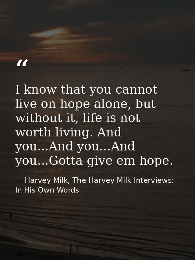 I know that you cannot live on hope alone, but without it, life is not worth living. And you...And you...And you...Gotta — Harvey Milk, The Harvey Milk Interviews: In His Own Words