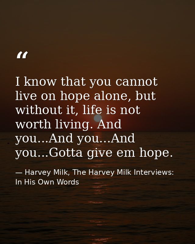 I know that you cannot live on hope alone, but without it, life is not worth living. And you...And you...And you...Gotta — Harvey Milk, The Harvey Milk Interviews: In His Own Words