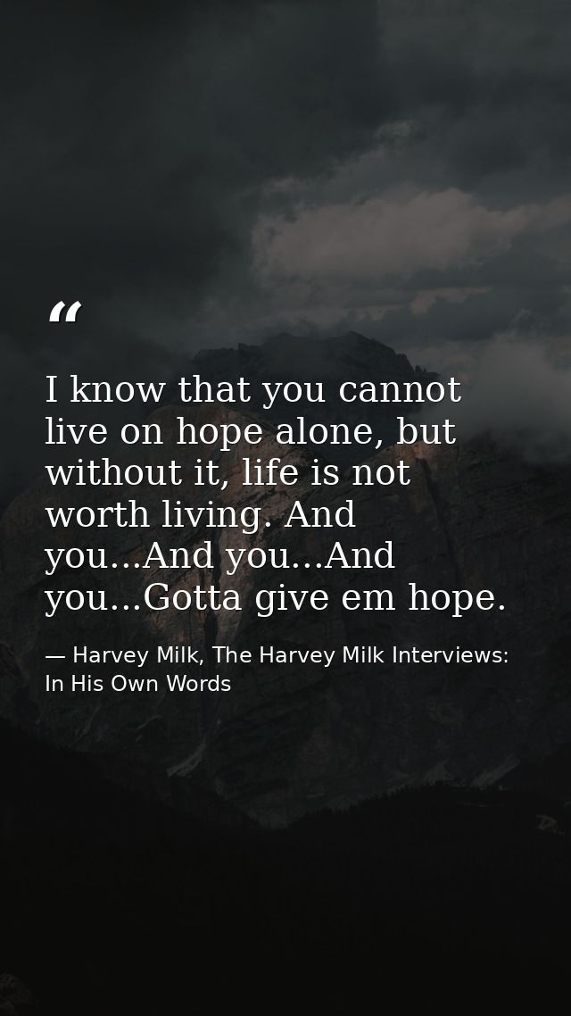 I know that you cannot live on hope alone, but without it, life is not worth living. And you...And you...And you...Gotta — Harvey Milk, The Harvey Milk Interviews: In His Own Words