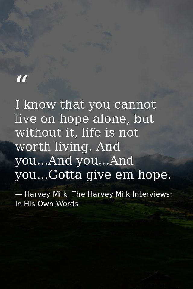 I know that you cannot live on hope alone, but without it, life is not worth living. And you...And you...And you...Gotta — Harvey Milk, The Harvey Milk Interviews: In His Own Words