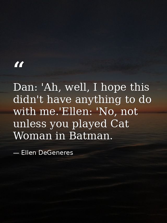 Dan: 'Ah, well, I hope this didn't have anything to do with me.'Ellen: 'No, not unless you played Cat Woman in Batman. — Ellen DeGeneres