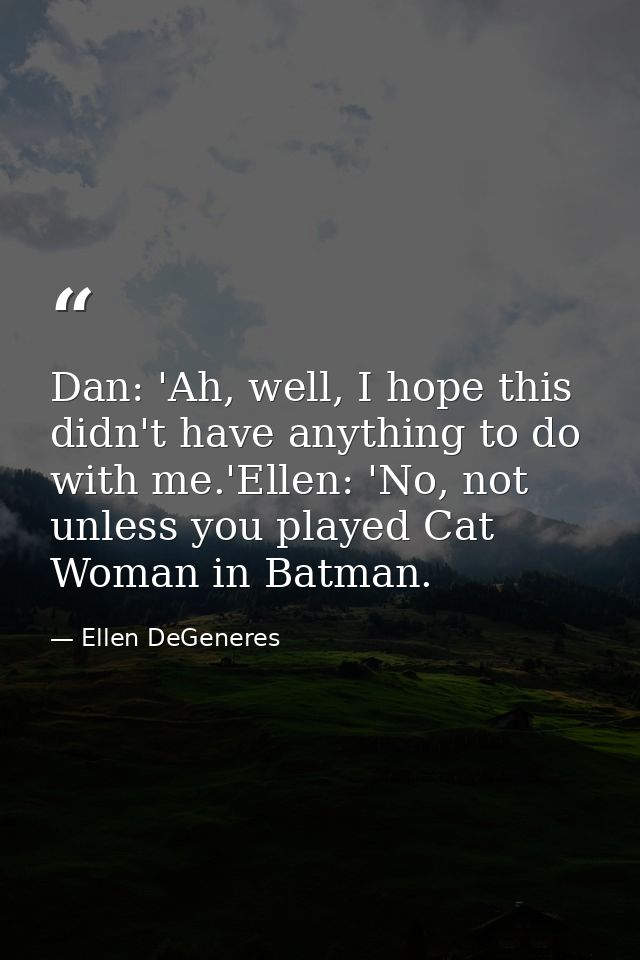 Dan: 'Ah, well, I hope this didn't have anything to do with me.'Ellen: 'No, not unless you played Cat Woman in Batman. — Ellen DeGeneres