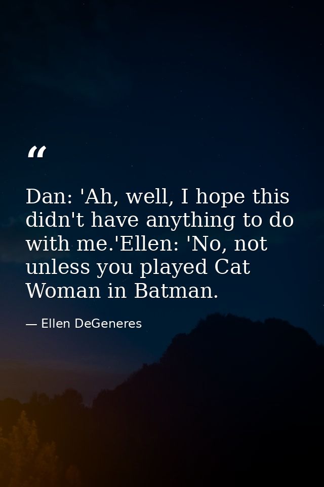 Dan: 'Ah, well, I hope this didn't have anything to do with me.'Ellen: 'No, not unless you played Cat Woman in Batman. — Ellen DeGeneres