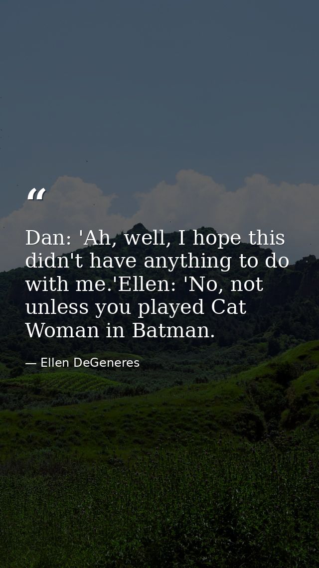 Dan: 'Ah, well, I hope this didn't have anything to do with me.'Ellen: 'No, not unless you played Cat Woman in Batman. — Ellen DeGeneres